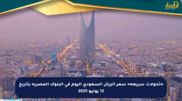 «تحولات سريعة» سعر الريال السعودي اليوم في البنوك المصرية بتاريخ 12 يونيو 2025